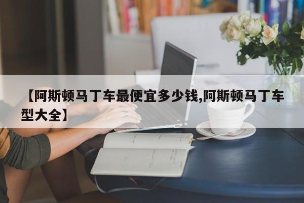 【阿斯顿马丁车最便宜多少钱,阿斯顿马丁车型大全】