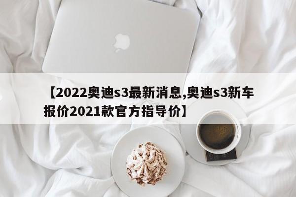 【2022奥迪s3最新消息,奥迪s3新车报价2021款官方指导价】