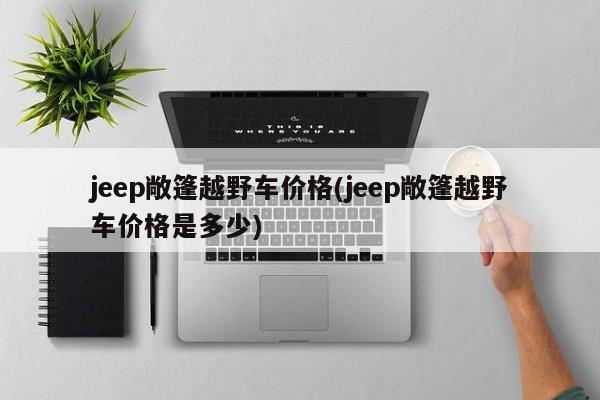 jeep敞篷越野车价格(jeep敞篷越野车价格是多少)