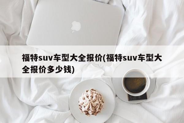 福特suv车型大全报价(福特suv车型大全报价多少钱)