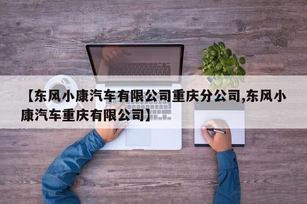 【东风小康汽车有限公司重庆分公司,东风小康汽车重庆有限公司】