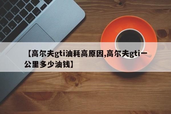 【高尔夫gti油耗高原因,高尔夫gti一公里多少油钱】