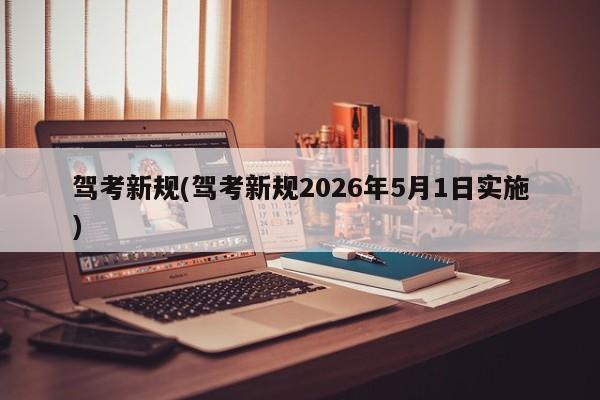 驾考新规(驾考新规2026年5月1日实施)