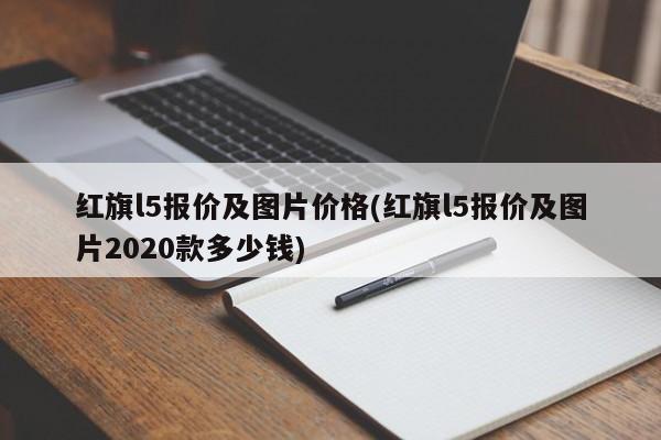 红旗l5报价及图片价格(红旗l5报价及图片2020款多少钱)