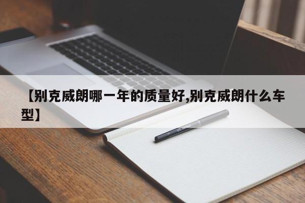 【别克威朗哪一年的质量好,别克威朗什么车型】