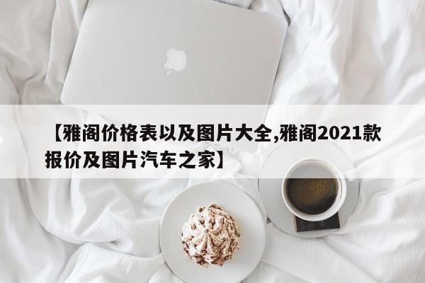 【雅阁价格表以及图片大全,雅阁2021款报价及图片汽车之家】