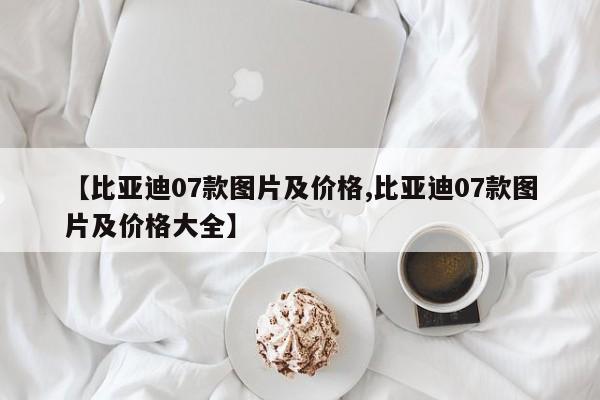 【比亚迪07款图片及价格,比亚迪07款图片及价格大全】