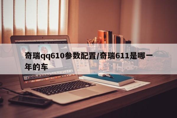 奇瑞qq610参数配置/奇瑞611是哪一年的车