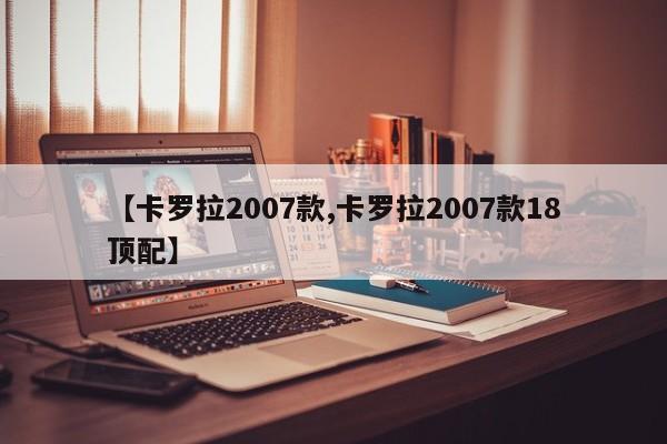 【卡罗拉2007款,卡罗拉2007款18顶配】